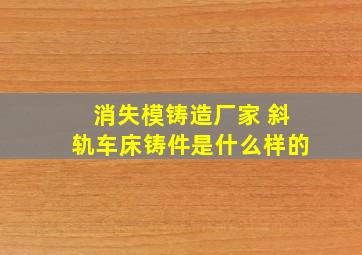 消失模铸造厂家 斜轨车床铸件是什么样的